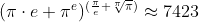[tex](\pi \cdot e + \pi^e)^{( \frac{\pi}{e} +\sqrt[\pi]{\pi} )} \approx 7423[/tex]
